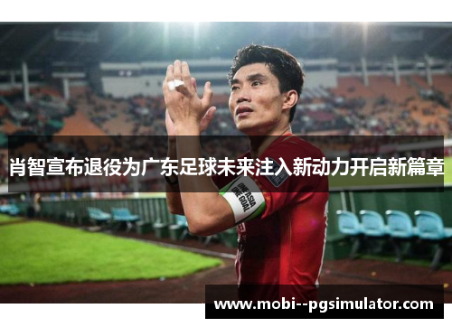 肖智宣布退役为广东足球未来注入新动力开启新篇章