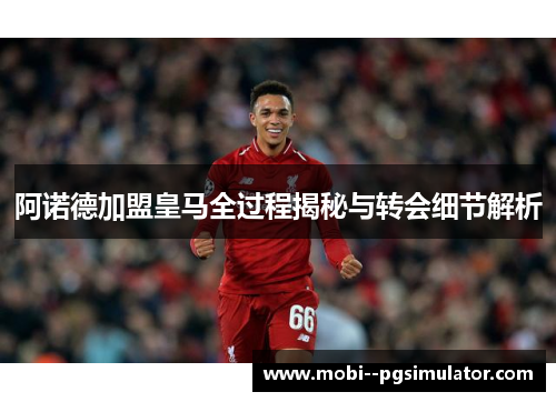 阿诺德加盟皇马全过程揭秘与转会细节解析