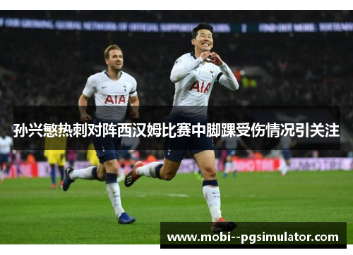 孙兴慜热刺对阵西汉姆比赛中脚踝受伤情况引关注
