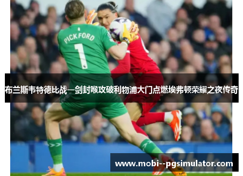 布兰斯韦特德比战一剑封喉攻破利物浦大门点燃埃弗顿荣耀之夜传奇