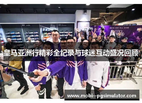皇马亚洲行精彩全纪录与球迷互动盛况回顾