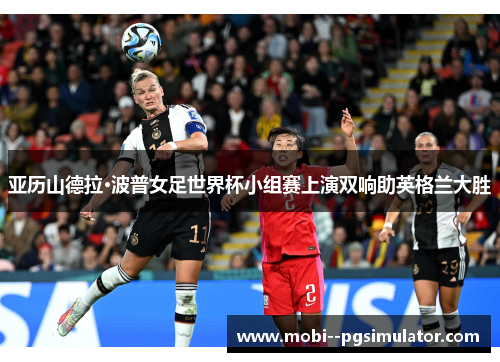 亚历山德拉·波普女足世界杯小组赛上演双响助英格兰大胜