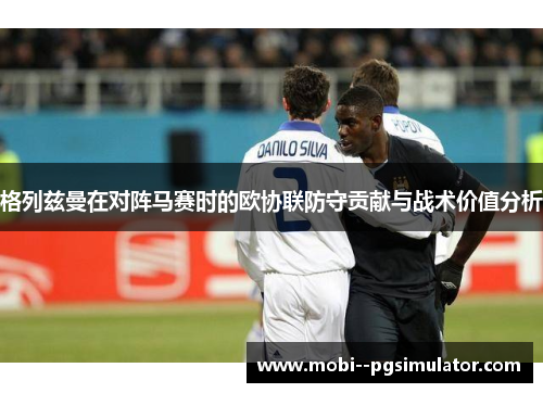格列兹曼在对阵马赛时的欧协联防守贡献与战术价值分析