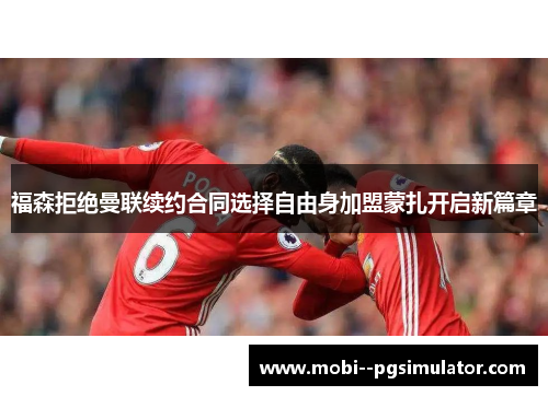 福森拒绝曼联续约合同选择自由身加盟蒙扎开启新篇章